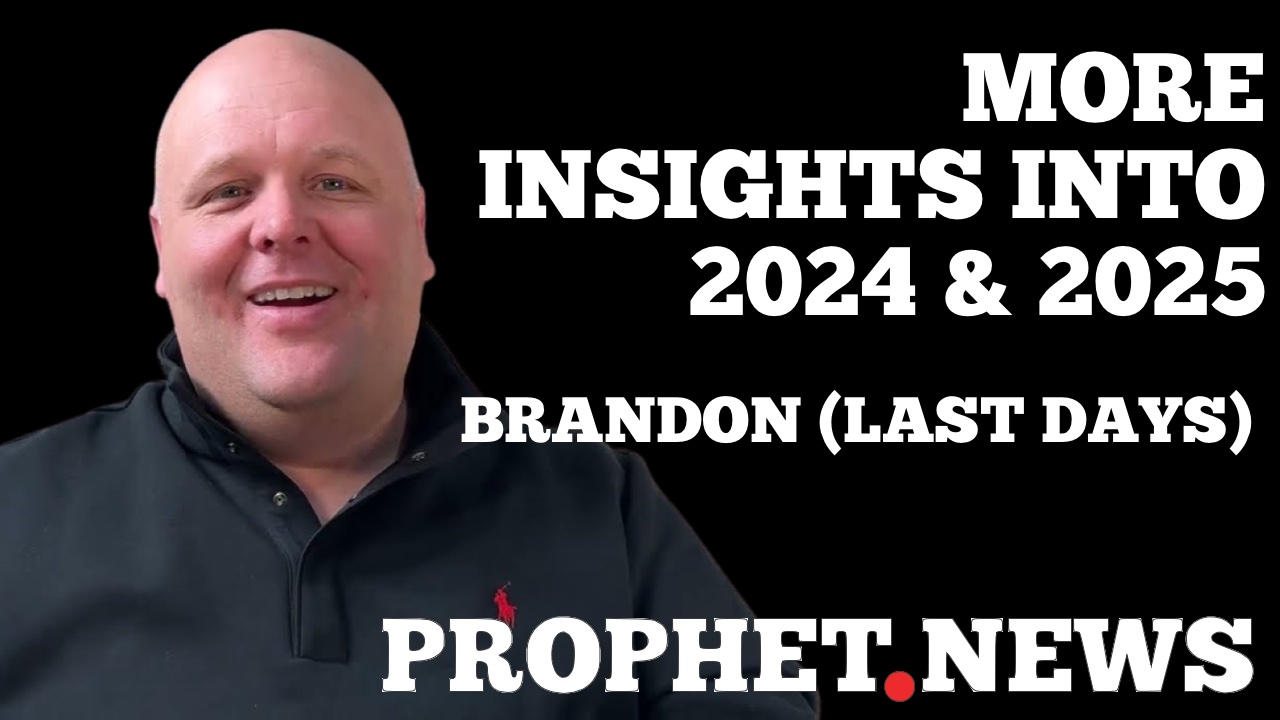 MORE INSIGHTS TO 2024 & 2025–BRANDON (LAST DAYS)
