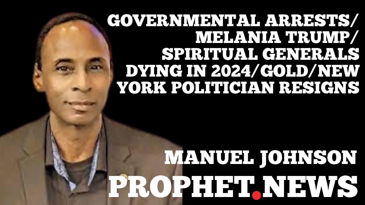 GOVERNMENTAL ARRESTS/MELANIA TRUMP/SPIRITUAL GENERALS DYING IN 2024/GOLD/NEW YORK POLITICIAN RESIGNS—MANUEL JOHNSON