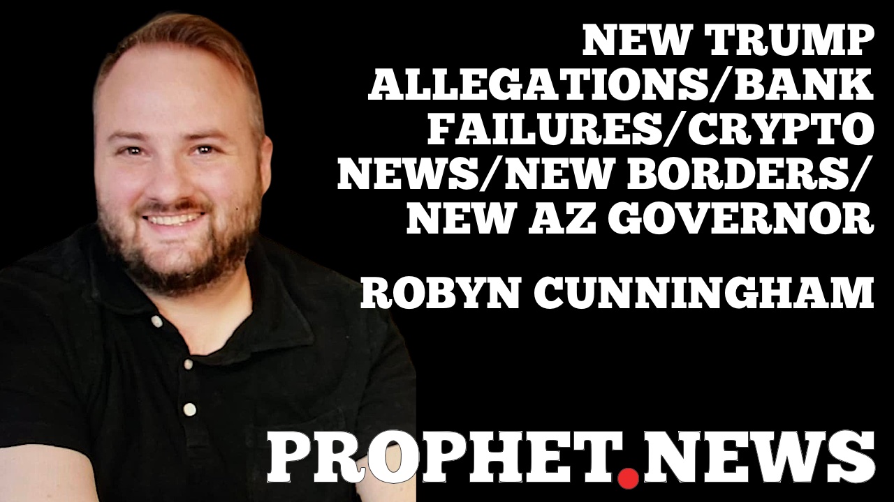 NEW TRUMP ALLEGATIONS/BANK FAILURES/CRYPTO NEWS/NEW BORDERS/NEW AZ GOVERNOR—ROBYN CUNNINGHAM