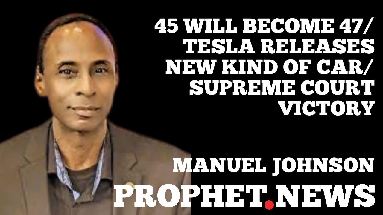 45 WILL BECOME 47/TESLA RELEASES NEW KIND OF CAR/SUPREME COURT VICTORY–MANUEL JOHNSON